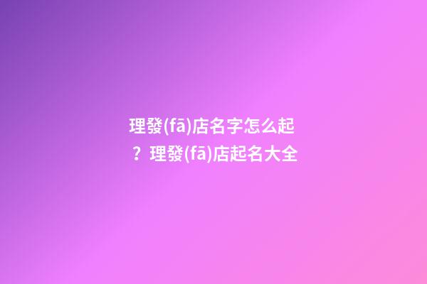 理發(fā)店名字怎么起？理發(fā)店起名大全
